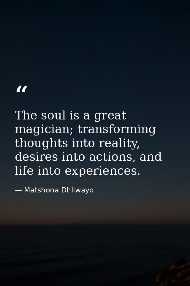 The soul is a great magician; transforming thoughts into reality, desires into actions, and life into experiences. — Matshona Dhliwayo