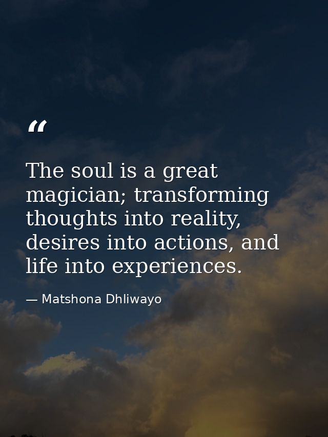 The soul is a great magician; transforming thoughts into reality, desires into actions, and life into experiences. — Matshona Dhliwayo