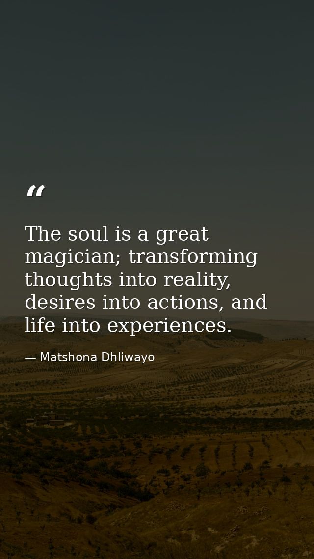 The soul is a great magician; transforming thoughts into reality, desires into actions, and life into experiences. — Matshona Dhliwayo