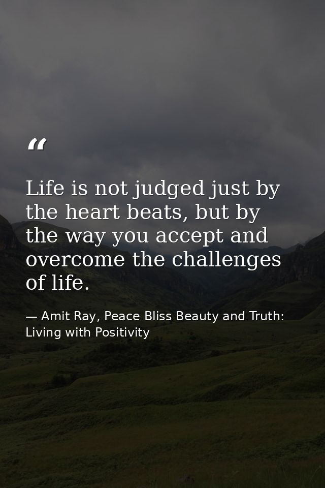 Life is not judged just by the heart beats, but by the way you accept and overcome the challenges of life. — Amit Ray, Peace Bliss Beauty and Truth: Living with Positivity