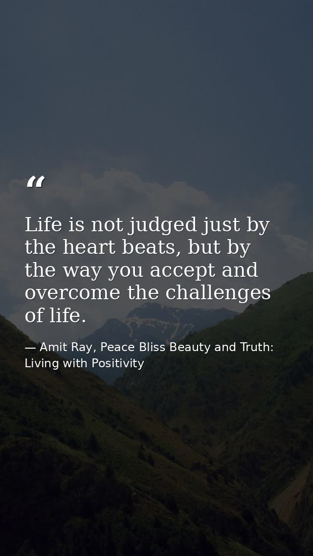 Life is not judged just by the heart beats, but by the way you accept and overcome the challenges of life. — Amit Ray, Peace Bliss Beauty and Truth: Living with Positivity