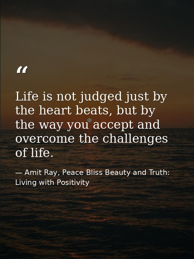 Life is not judged just by the heart beats, but by the way you accept and overcome the challenges of life. — Amit Ray, Peace Bliss Beauty and Truth: Living with Positivity