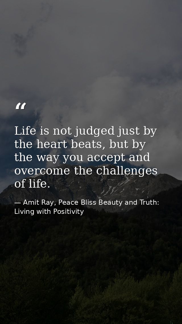 Life is not judged just by the heart beats, but by the way you accept and overcome the challenges of life. — Amit Ray, Peace Bliss Beauty and Truth: Living with Positivity