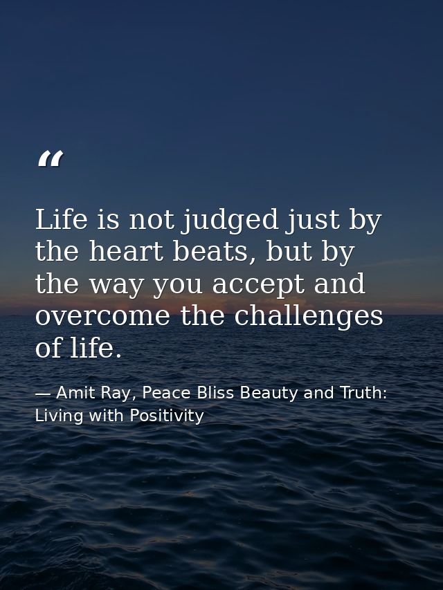 Life is not judged just by the heart beats, but by the way you accept and overcome the challenges of life. — Amit Ray, Peace Bliss Beauty and Truth: Living with Positivity