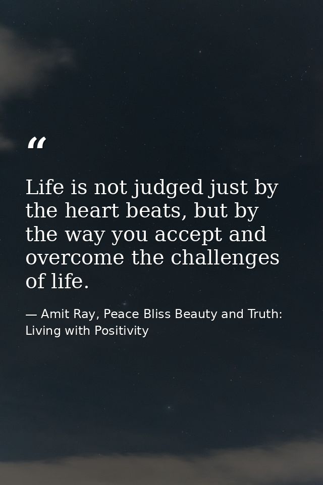 Life is not judged just by the heart beats, but by the way you accept and overcome the challenges of life. — Amit Ray, Peace Bliss Beauty and Truth: Living with Positivity