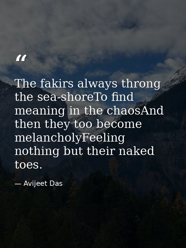 The fakirs always throng the sea-shoreTo find meaning in the chaosAnd then they too become melancholyFeeling nothing but — Avijeet Das