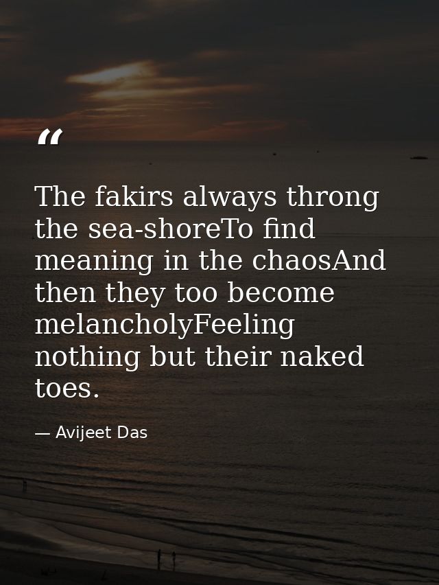 The fakirs always throng the sea-shoreTo find meaning in the chaosAnd then they too become melancholyFeeling nothing but — Avijeet Das