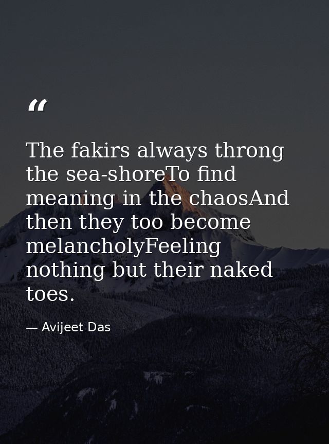 The fakirs always throng the sea-shoreTo find meaning in the chaosAnd then they too become melancholyFeeling nothing but — Avijeet Das