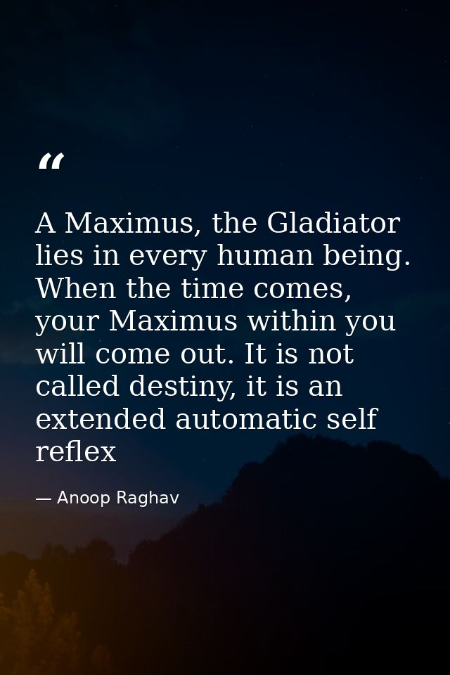 A Maximus, the Gladiator lies in every human being. When the time comes, your Maximus within you will come out. It is no — Anoop Raghav