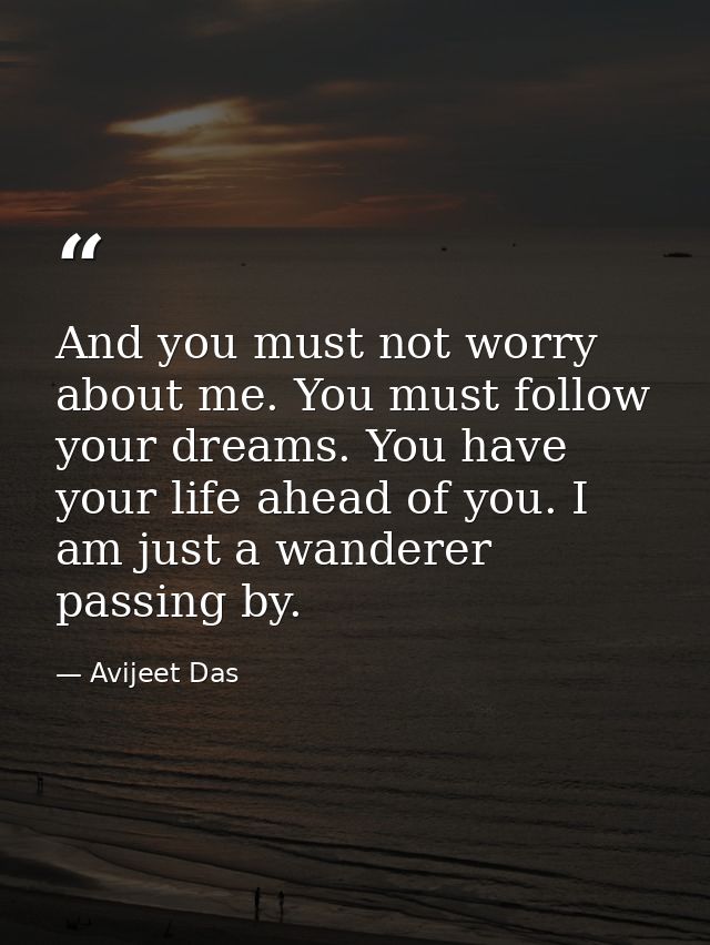 And you must not worry about me. You must follow your dreams. You have your life ahead of you. I am just a wanderer pass — Avijeet Das