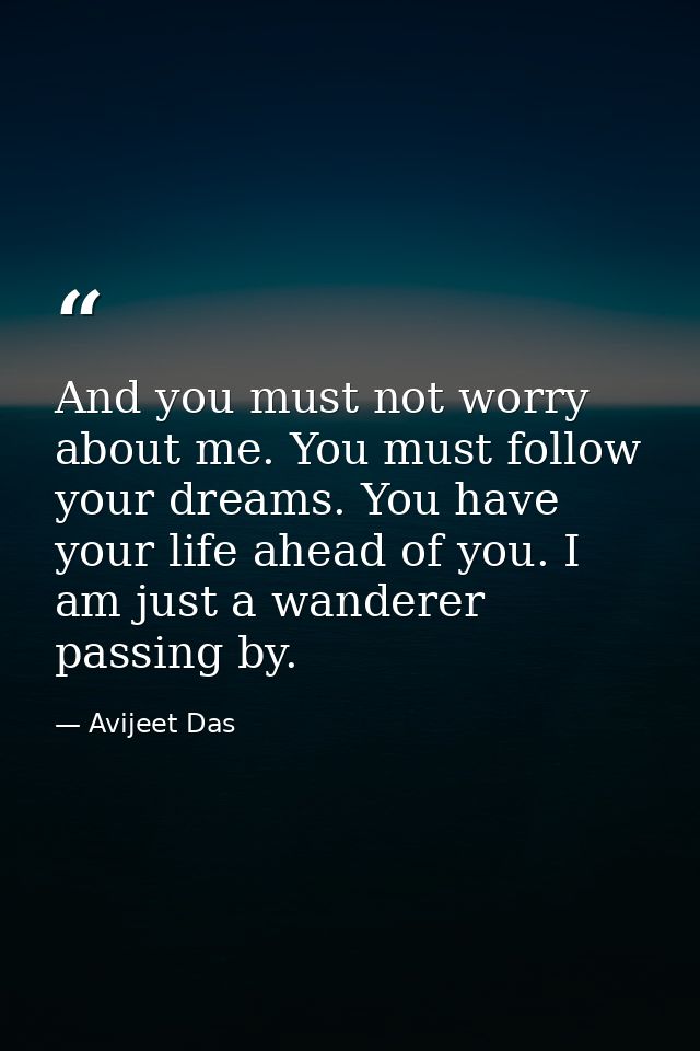 And you must not worry about me. You must follow your dreams. You have your life ahead of you. I am just a wanderer pass — Avijeet Das