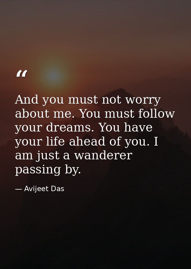 And you must not worry about me. You must follow your dreams. You have your life ahead of you. I am just a wanderer pass — Avijeet Das