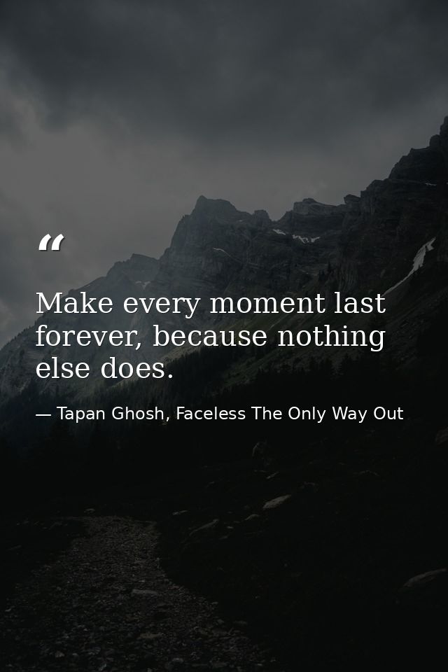 Make every moment last forever, because nothing else does. — Tapan Ghosh, Faceless The Only Way Out