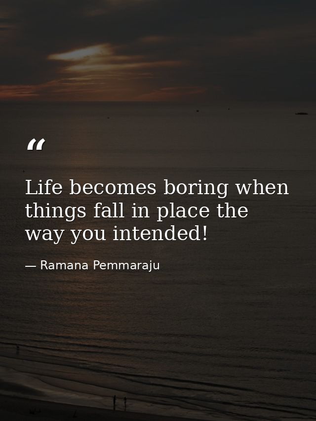 Life becomes boring when things fall in place the way you intended! — Ramana Pemmaraju