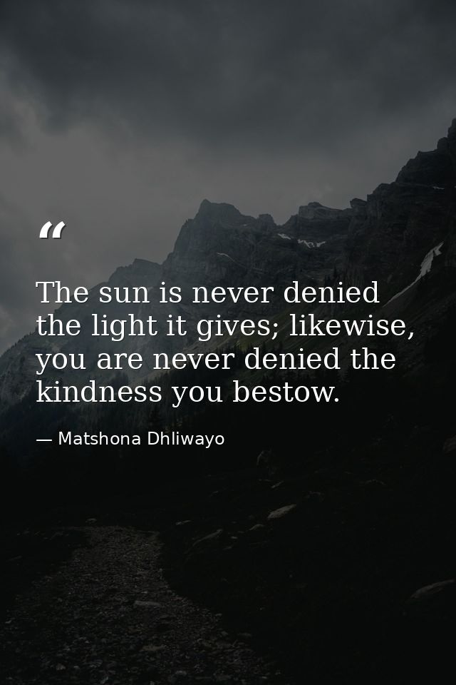 The sun is never denied the light it gives; likewise, you are never denied the kindness you bestow. — Matshona Dhliwayo