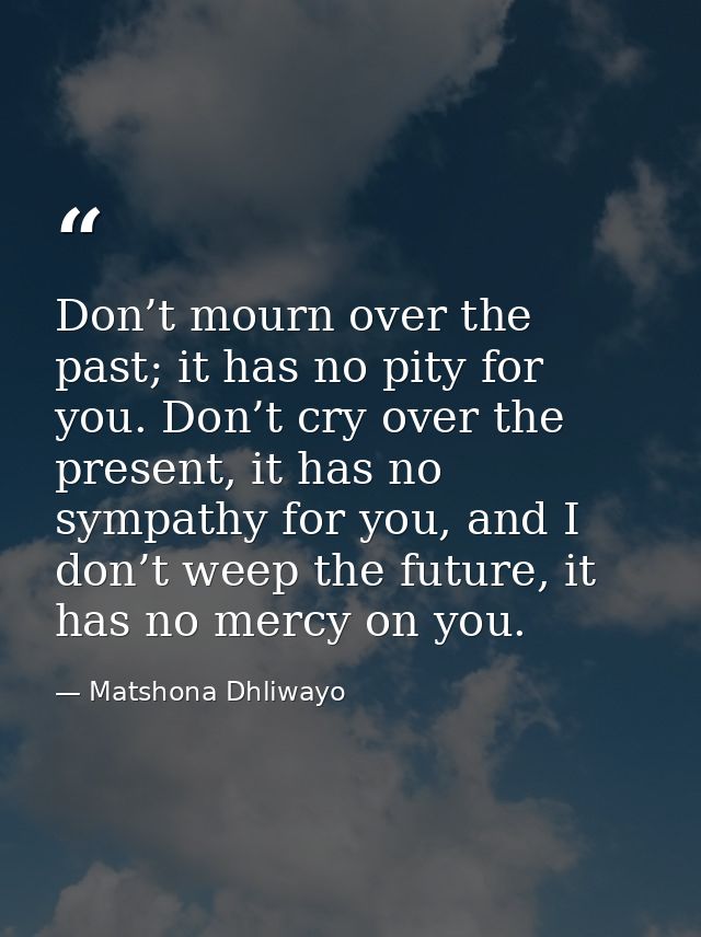 Don’t mourn over the past; it has no pity for you. Don’t cry over the present, it has no sympathy for you, and I don’t w — Matshona Dhliwayo