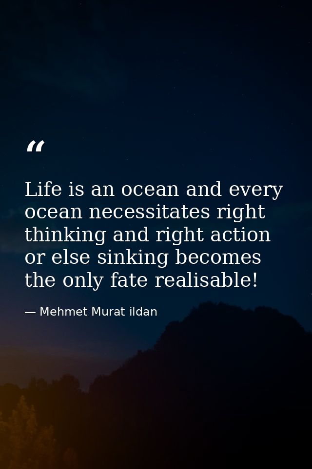 Life is an ocean and every ocean necessitates right thinking and right action or else sinking becomes the only fate real — Mehmet Murat ildan