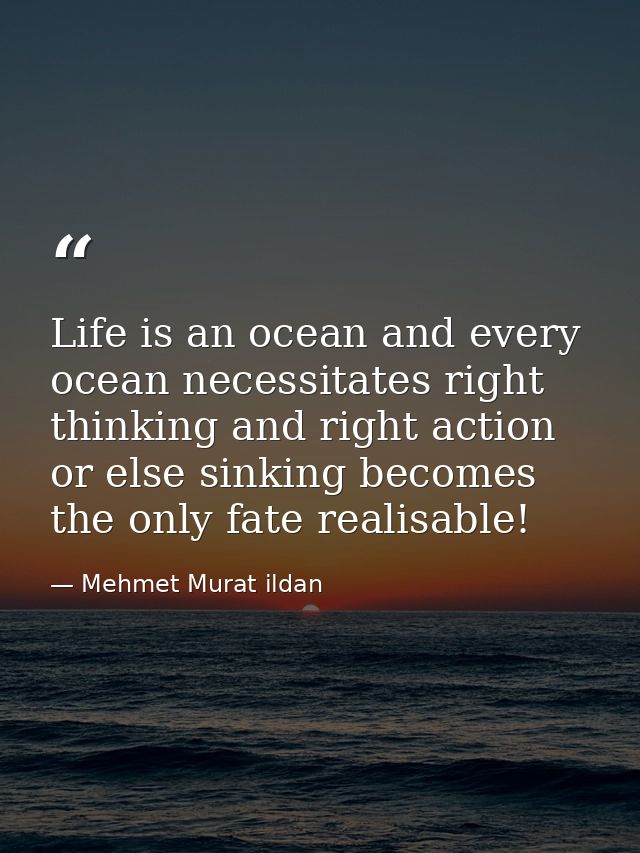 Life is an ocean and every ocean necessitates right thinking and right action or else sinking becomes the only fate real — Mehmet Murat ildan