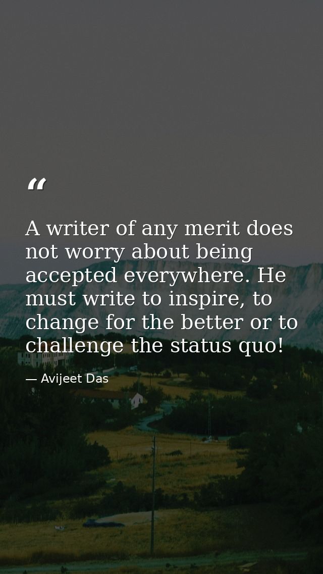 A writer of any merit does not worry about being accepted everywhere. He must write to inspire, to change for the better — Avijeet Das