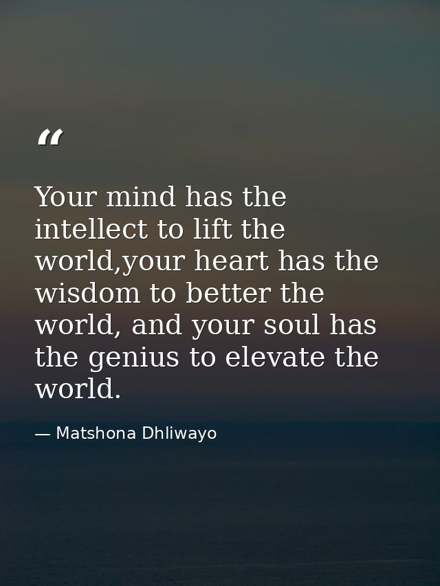 Your mind has the intellect to lift the world,your heart has the wisdom to better the world, and your soul has the geniu — Matshona Dhliwayo