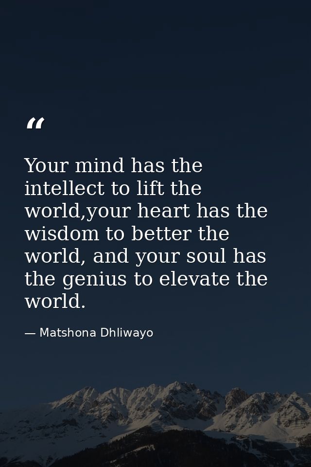 Your mind has the intellect to lift the world,your heart has the wisdom to better the world, and your soul has the geniu — Matshona Dhliwayo
