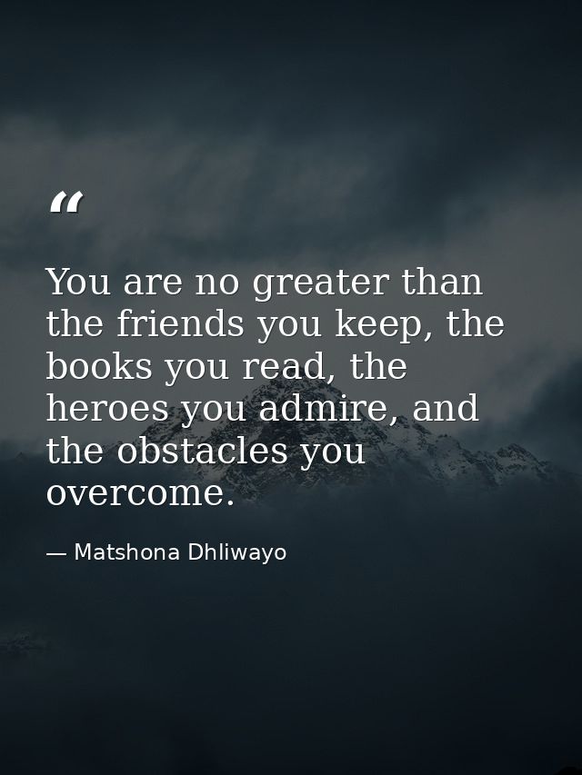 You are no greater than the friends you keep, the books you read, the heroes you admire, and the obstacles you overcome. — Matshona Dhliwayo