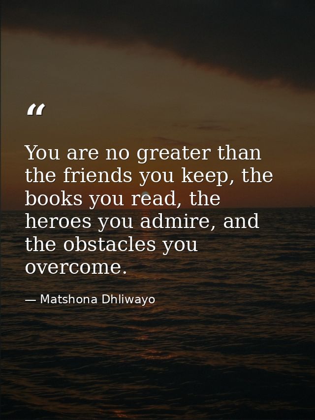 You are no greater than the friends you keep, the books you read, the heroes you admire, and the obstacles you overcome. — Matshona Dhliwayo