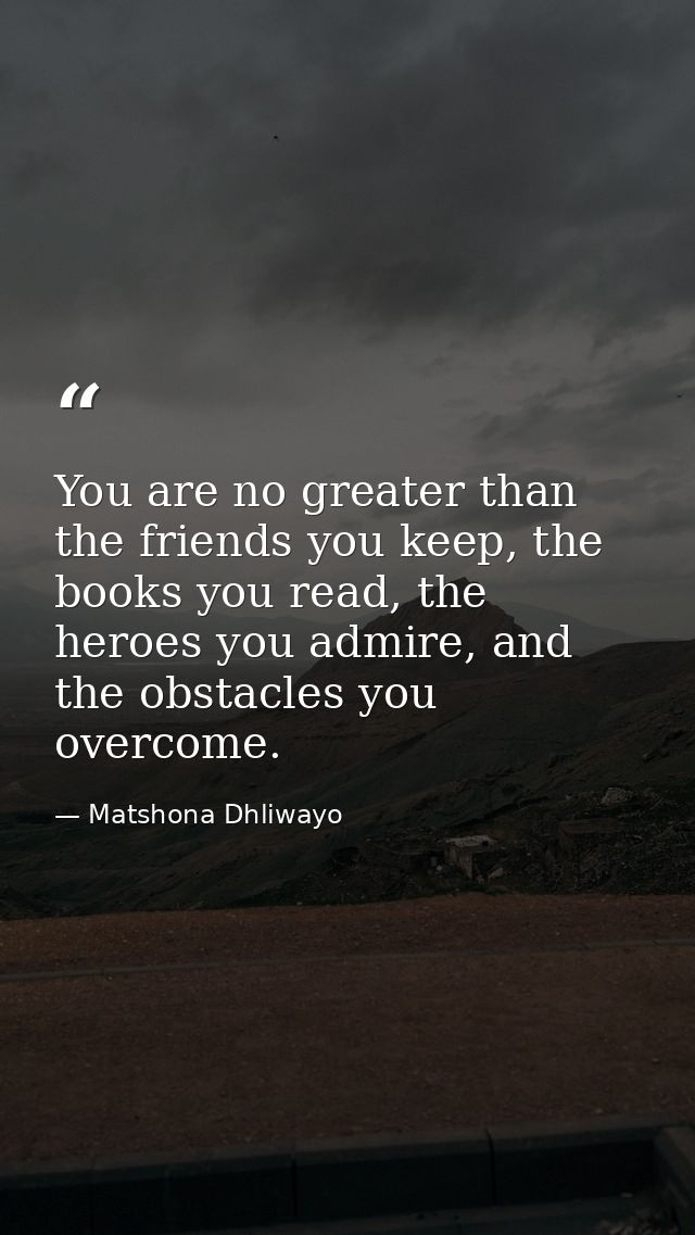 You are no greater than the friends you keep, the books you read, the heroes you admire, and the obstacles you overcome. — Matshona Dhliwayo
