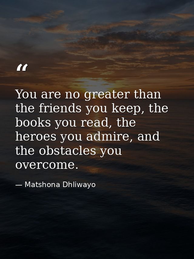 You are no greater than the friends you keep, the books you read, the heroes you admire, and the obstacles you overcome. — Matshona Dhliwayo