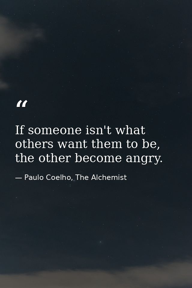 If someone isn't what others want them to be, the other become angry. — Paulo Coelho, The Alchemist