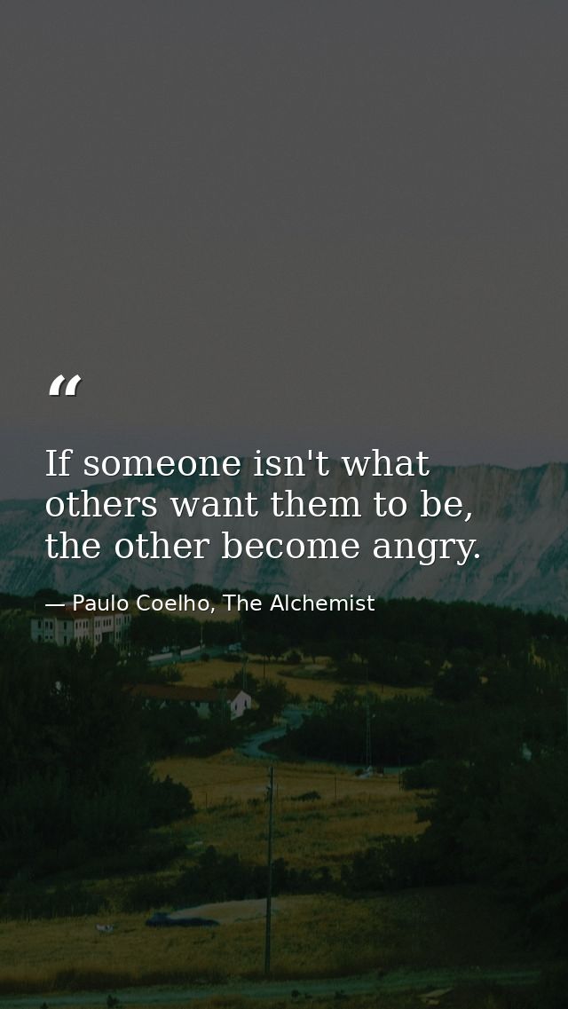 If someone isn't what others want them to be, the other become angry. — Paulo Coelho, The Alchemist