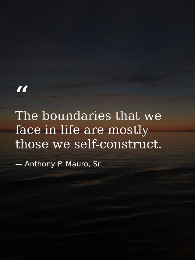 The boundaries that we face in life are mostly those we self-construct. — Anthony P. Mauro, Sr.