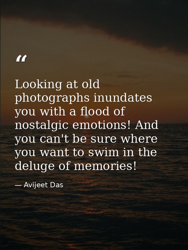 Looking at old photographs inundates you with a flood of nostalgic emotions! And you can't be sure where you want to swi — Avijeet Das