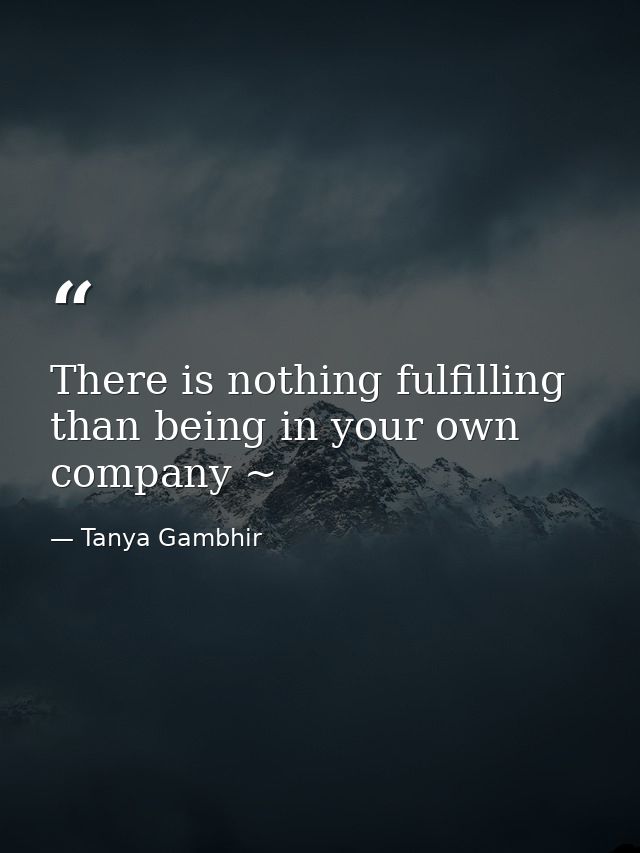 There is nothing fulfilling than being in your own company ~ — Tanya Gambhir