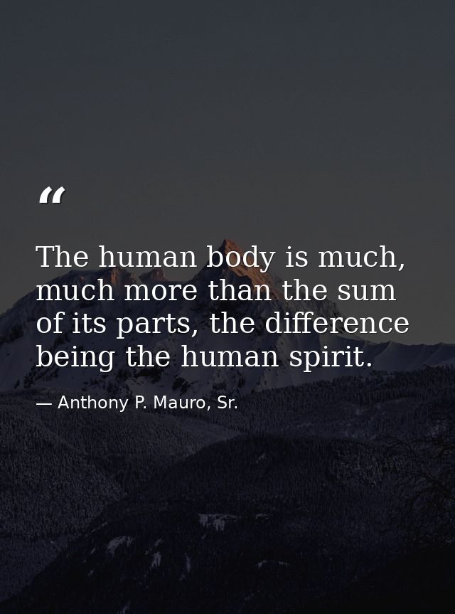 The human body is much, much more than the sum of its parts, the difference being the human spirit. — Anthony P. Mauro, Sr.