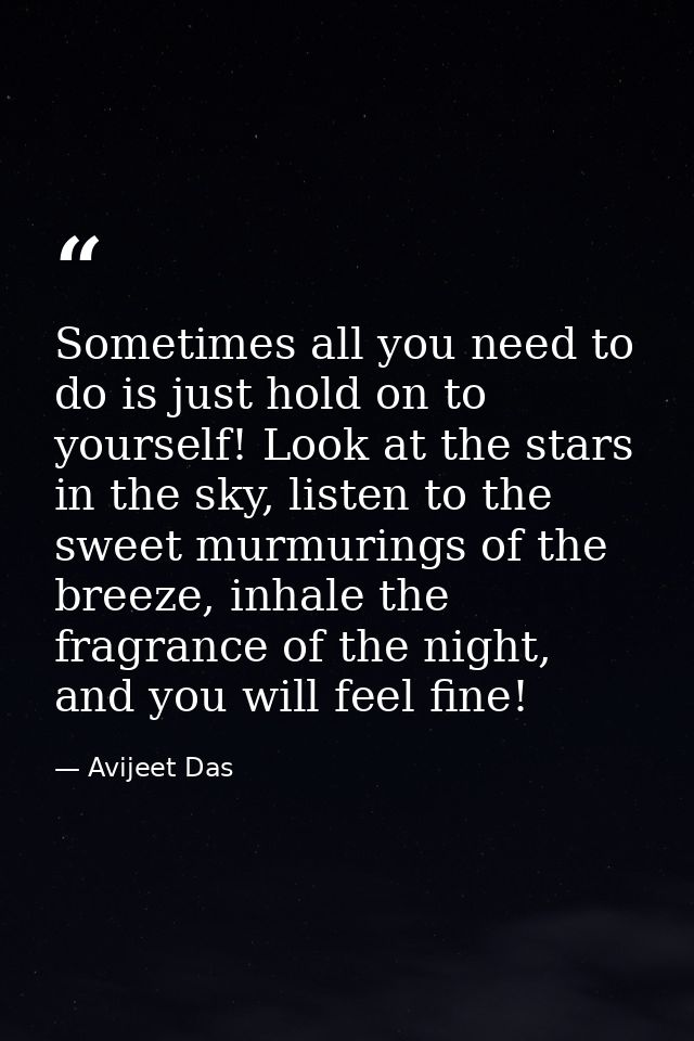 Sometimes all you need to do is just hold on to yourself! Look at the stars in the sky, listen to the sweet murmurings o — Avijeet Das