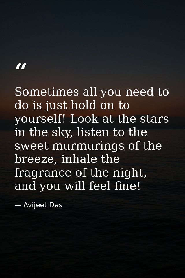 Sometimes all you need to do is just hold on to yourself! Look at the stars in the sky, listen to the sweet murmurings o — Avijeet Das