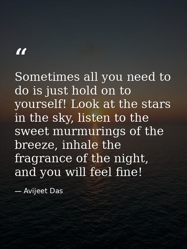 Sometimes all you need to do is just hold on to yourself! Look at the stars in the sky, listen to the sweet murmurings o — Avijeet Das