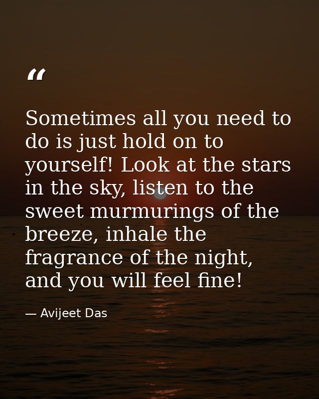Sometimes all you need to do is just hold on to yourself! Look at the stars in the sky, listen to the sweet murmurings o — Avijeet Das