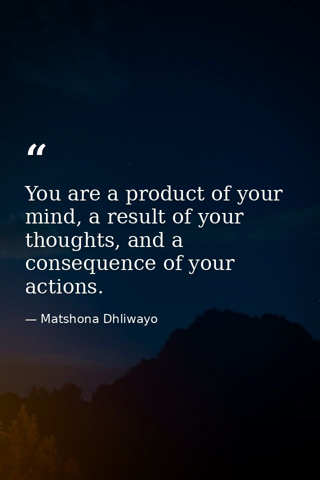 You are a product of your mind, a result of your thoughts, and a consequence of your actions. — Matshona Dhliwayo