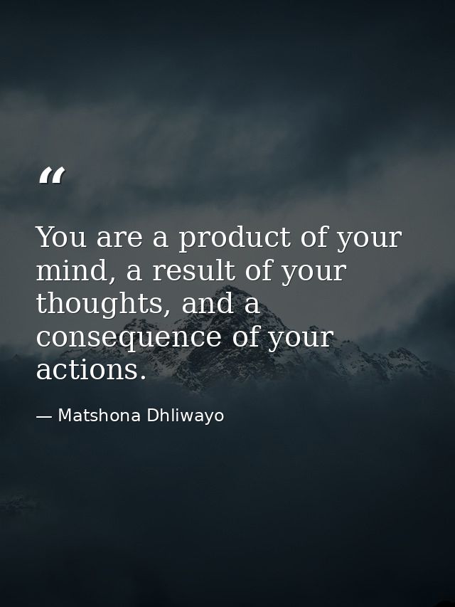 You are a product of your mind, a result of your thoughts, and a consequence of your actions. — Matshona Dhliwayo