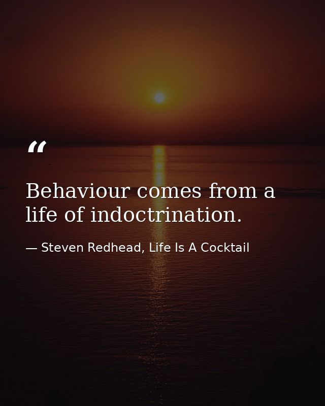 Behaviour comes from a life of indoctrination. — Steven Redhead, Life Is A Cocktail