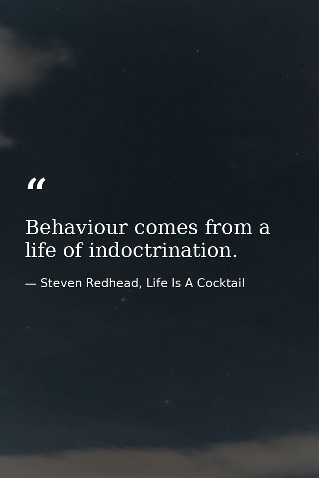Behaviour comes from a life of indoctrination. — Steven Redhead, Life Is A Cocktail
