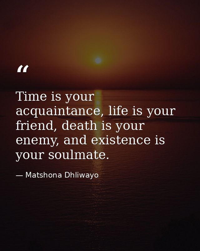 Time is your acquaintance, life is your friend, death is your enemy, and existence is your soulmate. — Matshona Dhliwayo