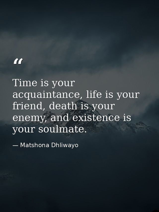Time is your acquaintance, life is your friend, death is your enemy, and existence is your soulmate. — Matshona Dhliwayo