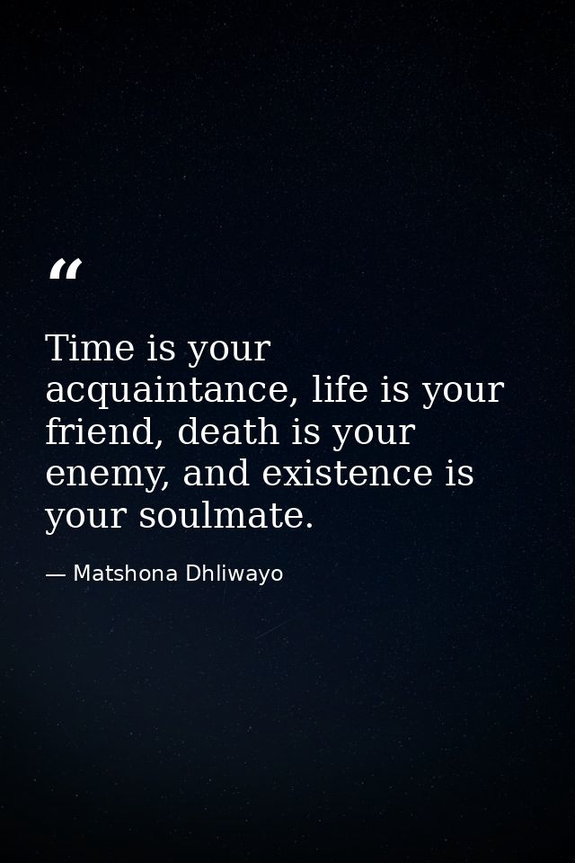 Time is your acquaintance, life is your friend, death is your enemy, and existence is your soulmate. — Matshona Dhliwayo