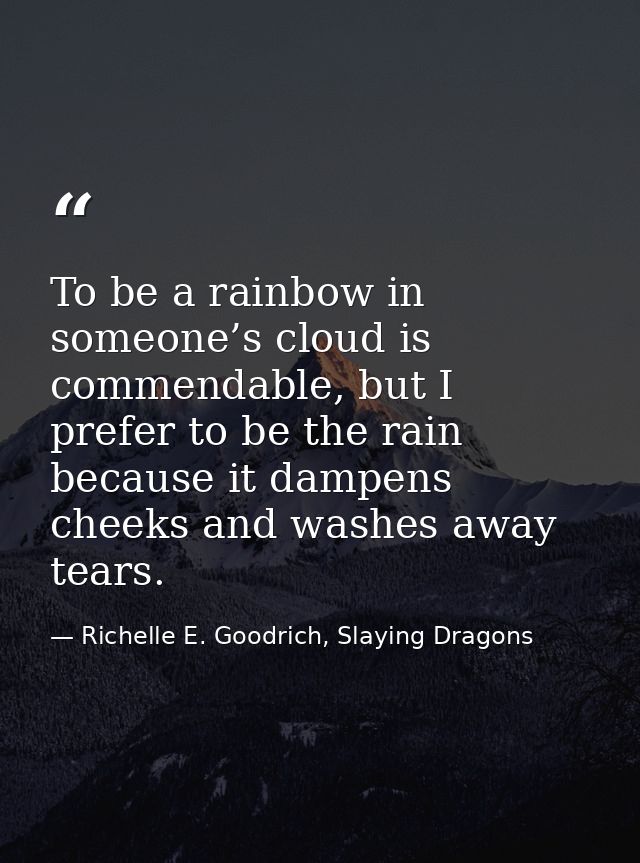 To be a rainbow in someone’s cloud is commendable, but I prefer to be the rain because it dampens cheeks and washes away — Richelle E. Goodrich, Slaying Dragons