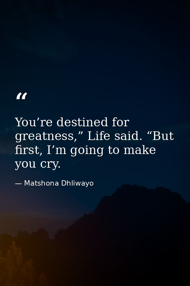 You’re destined for greatness,” Life said. “But first, I’m going to make you cry. — Matshona Dhliwayo