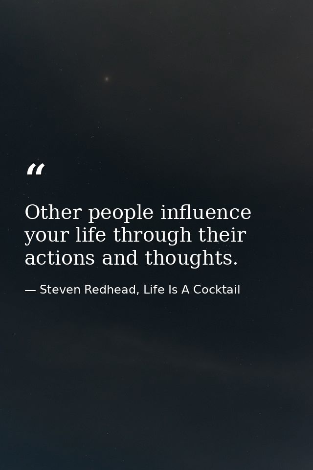 Other people influence your life through their actions and thoughts. — Steven Redhead, Life Is A Cocktail