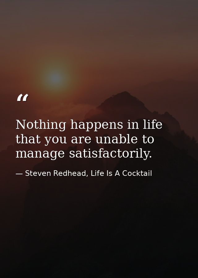 Nothing happens in life that you are unable to manage satisfactorily. — Steven Redhead, Life Is A Cocktail